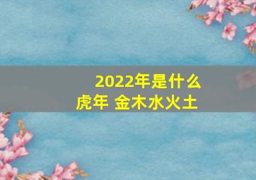 2022年是什么虎年 金木水火土